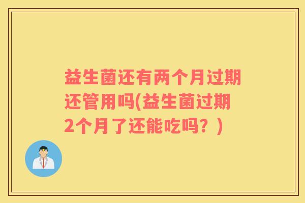 益生菌还有两个月过期还管用吗(益生菌过期2个月了还能吃吗？)