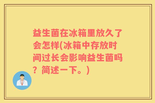 益生菌在冰箱里放久了会怎样(冰箱中存放时间过长会影响益生菌吗？简述一下。)