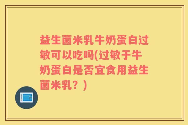 益生菌米乳牛奶蛋白过敏可以吃吗(过敏于牛奶蛋白是否宜食用益生菌米乳？)