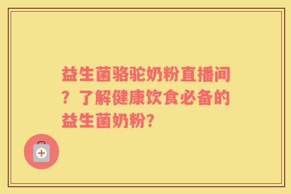 益生菌骆驼奶粉直播间？了解健康饮食必备的益生菌奶粉？