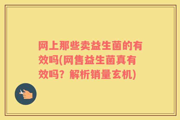 网上那些卖益生菌的有效吗(网售益生菌真有效吗？解析销量玄机)