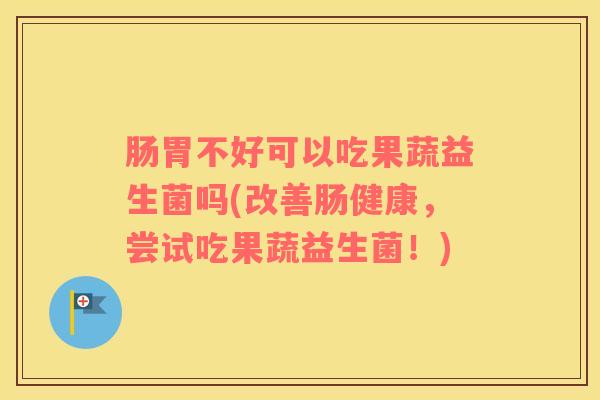 肠胃不好可以吃果蔬益生菌吗(改善肠健康，尝试吃果蔬益生菌！)