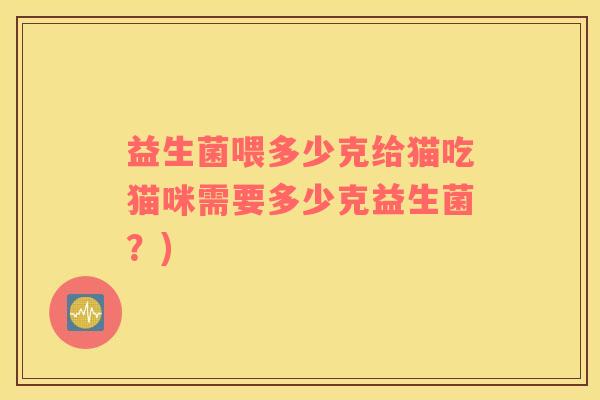 益生菌喂多少克给猫吃猫咪需要多少克益生菌？)
