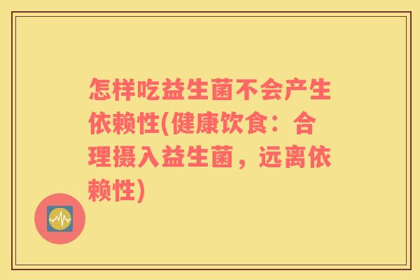 怎样吃益生菌不会产生依赖性(健康饮食：合理摄入益生菌，远离依赖性)