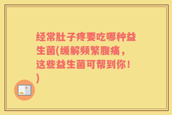 经常肚子疼要吃哪种益生菌(缓解频繁腹痛，这些益生菌可帮到你！)