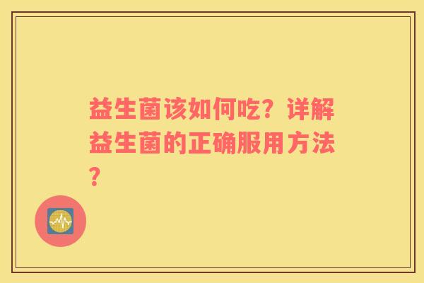 益生菌该如何吃？详解益生菌的正确服用方法？