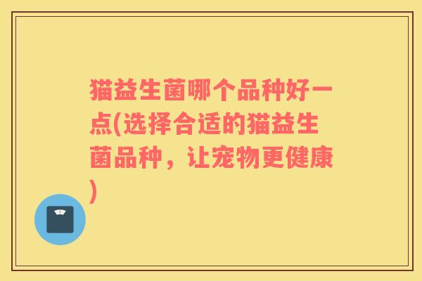猫益生菌哪个品种好一点(选择合适的猫益生菌品种，让宠物更健康)