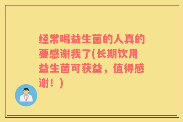 经常喝益生菌的人真的要感谢我了(长期饮用益生菌可获益，值得感谢！)