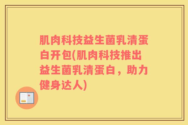 肌肉科技益生菌乳清蛋白开包(肌肉科技推出益生菌乳清蛋白，助力健身达人)