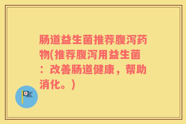 肠道益生菌推荐腹泻药物(推荐腹泻用益生菌：改善肠道健康，帮助消化。)