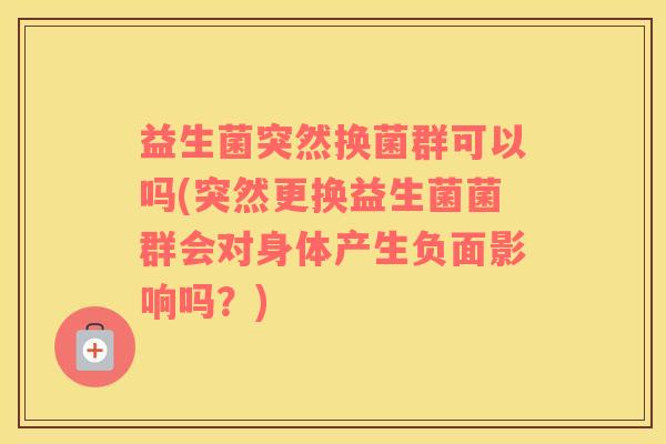 益生菌突然换菌群可以吗(突然更换益生菌菌群会对身体产生负面影响吗？)