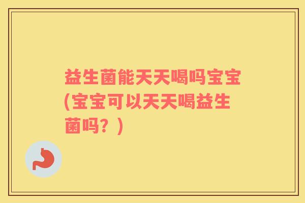 益生菌能天天喝吗宝宝(宝宝可以天天喝益生菌吗？)