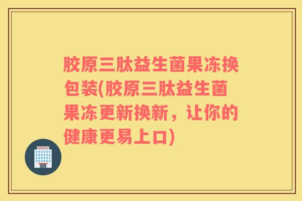 胶原三肽益生菌果冻换包装(胶原三肽益生菌果冻更新换新，让你的健康更易上口)