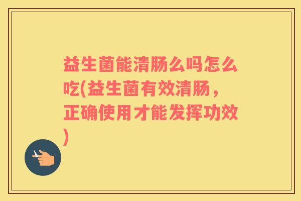 益生菌能清肠么吗怎么吃(益生菌有效清肠，正确使用才能发挥功效)