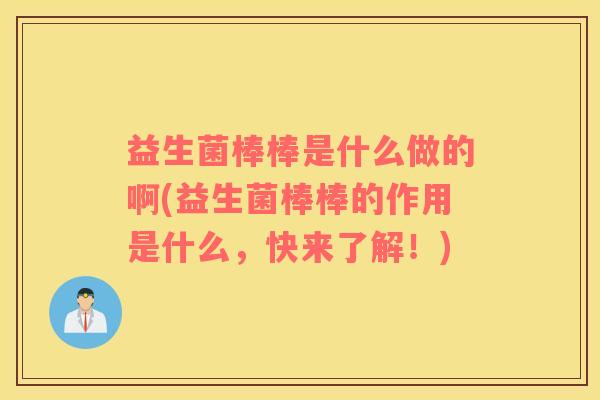 益生菌棒棒是什么做的啊(益生菌棒棒的作用是什么，快来了解！)