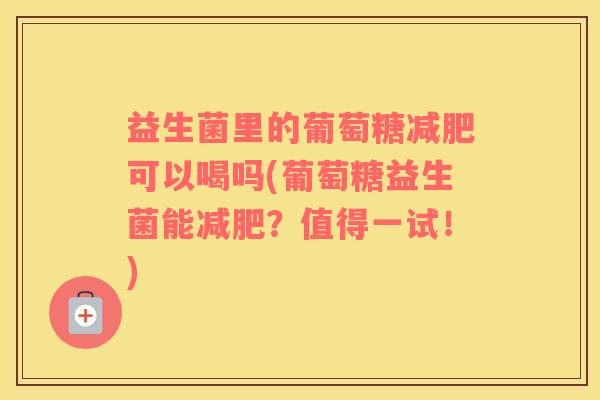 益生菌里的葡萄糖减肥可以喝吗(葡萄糖益生菌能减肥？值得一试！)