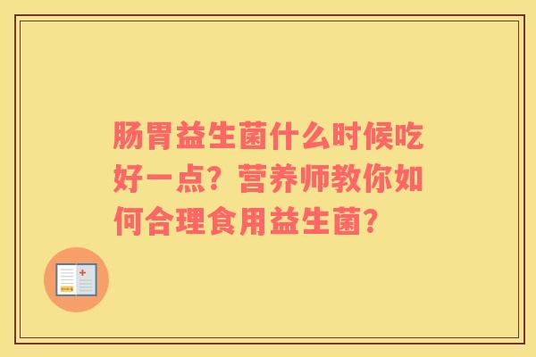 肠胃益生菌什么时候吃好一点？营养师教你如何合理食用益生菌？