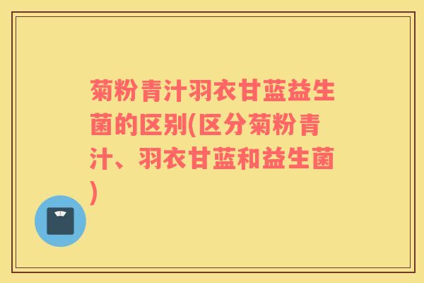 菊粉青汁羽衣甘蓝益生菌的区别(区分菊粉青汁、羽衣甘蓝和益生菌)