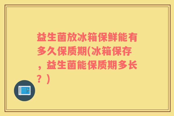 益生菌放冰箱保鲜能有多久保质期(冰箱保存，益生菌能保质期多长？)
