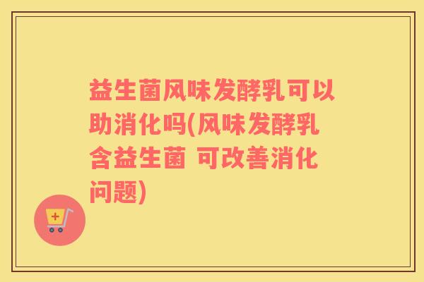 益生菌风味发酵乳可以助消化吗(风味发酵乳含益生菌 可改善消化问题)