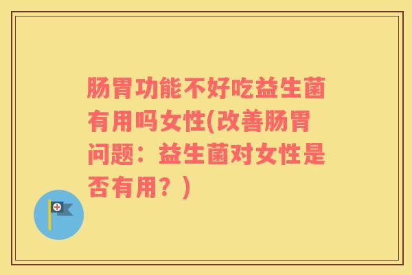 肠胃功能不好吃益生菌有用吗女性(改善肠胃问题：益生菌对女性是否有用？)