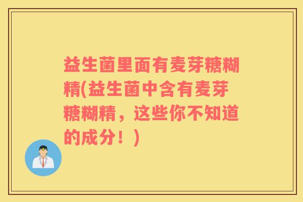 益生菌里面有麦芽糖糊精(益生菌中含有麦芽糖糊精，这些你不知道的成分！)