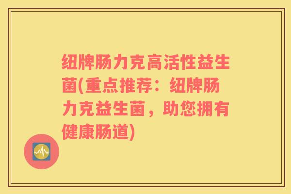纽牌肠力克高活性益生菌(重点推荐：纽牌肠力克益生菌，助您拥有健康肠道)