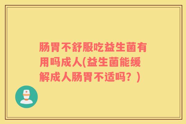 肠胃不舒服吃益生菌有用吗成人(益生菌能缓解成人肠胃不适吗？)