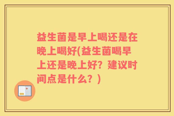益生菌是早上喝还是在晚上喝好(益生菌喝早上还是晚上好？建议时间点是什么？)