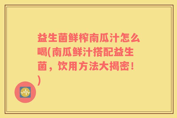 益生菌鲜榨南瓜汁怎么喝(南瓜鲜汁搭配益生菌，饮用方法大揭密！)