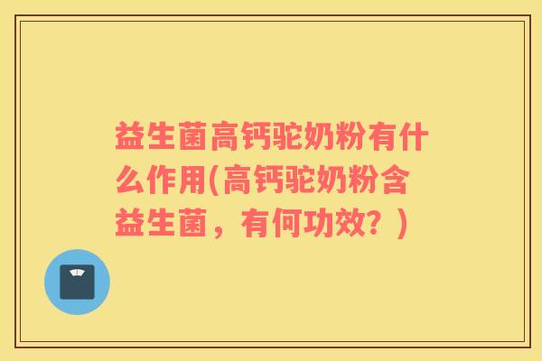 益生菌高钙驼奶粉有什么作用(高钙驼奶粉含益生菌，有何功效？)