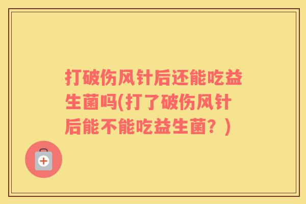 打破伤风针后还能吃益生菌吗(打了破伤风针后能不能吃益生菌？)