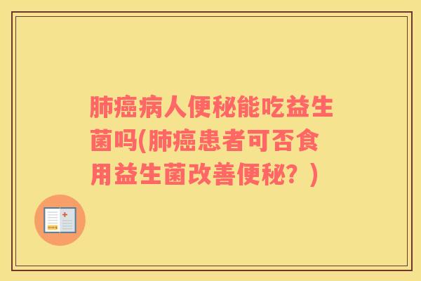 肺癌病人便秘能吃益生菌吗(肺癌患者可否食用益生菌改善便秘？)