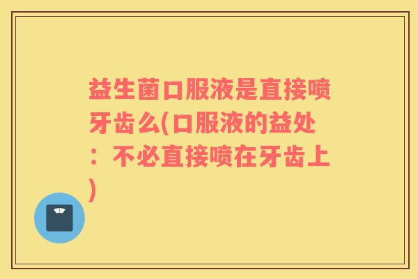 益生菌口服液是直接喷牙齿么(口服液的益处：不必直接喷在牙齿上)