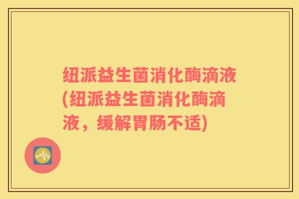纽派益生菌消化酶滴液(纽派益生菌消化酶滴液，缓解胃肠不适)