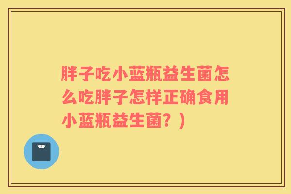 胖子吃小蓝瓶益生菌怎么吃胖子怎样正确食用小蓝瓶益生菌？)