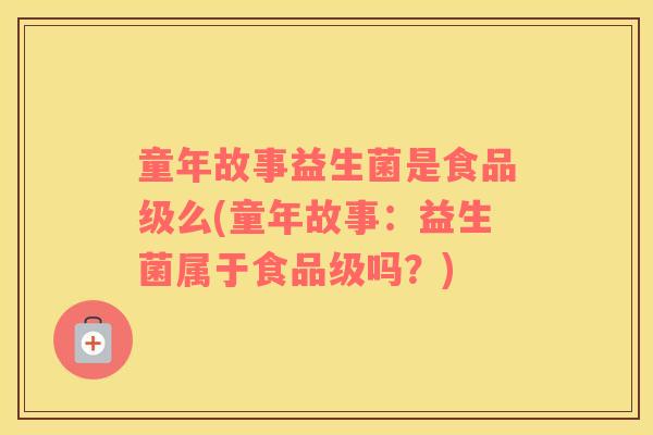 童年故事益生菌是食品级么(童年故事：益生菌属于食品级吗？)