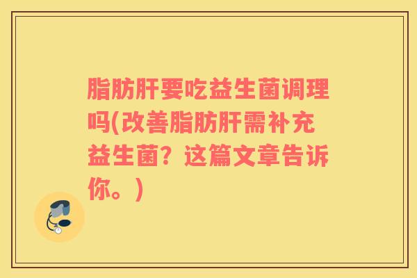 脂肪肝要吃益生菌调理吗(改善脂肪肝需补充益生菌？这篇文章告诉你。)