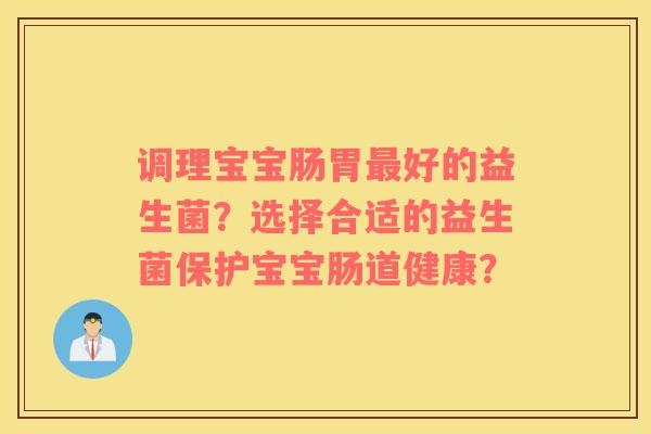 调理宝宝肠胃最好的益生菌？选择合适的益生菌保护宝宝肠道健康？