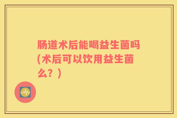 肠道术后能喝益生菌吗(术后可以饮用益生菌么？)