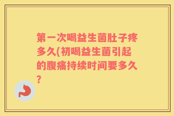 第一次喝益生菌肚子疼多久(初喝益生菌引起的腹痛持续时间要多久？
