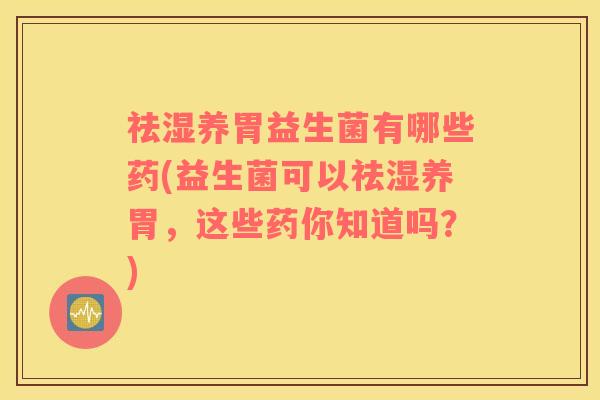 祛湿养胃益生菌有哪些药(益生菌可以祛湿养胃，这些药你知道吗？)