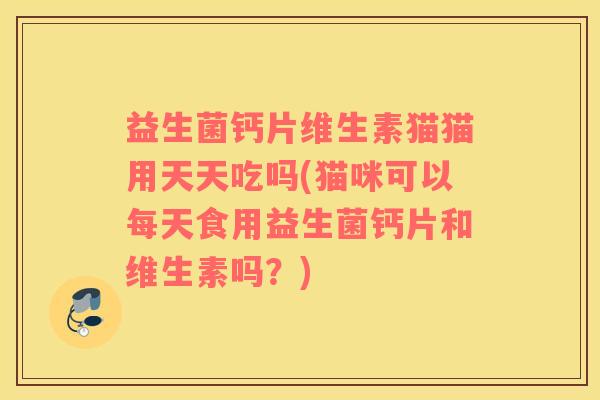 益生菌钙片维生素猫猫用天天吃吗(猫咪可以每天食用益生菌钙片和维生素吗?) 益生菌钙片维生素猫猫用天天吃吗(猫咪可以每天食用益生菌钙片和维生素吗?)