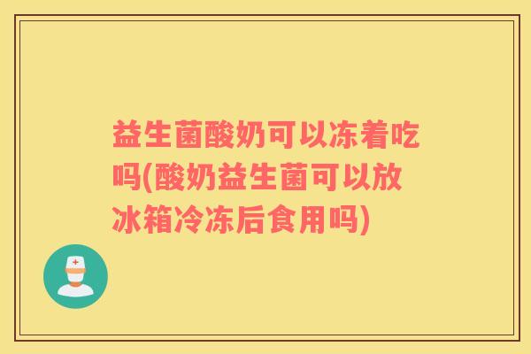 益生菌酸奶可以冻着吃吗(酸奶益生菌可以放冰箱冷冻后食用吗)