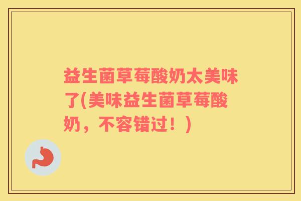 益生菌草莓酸奶太美味了(美味益生菌草莓酸奶，不容错过！)