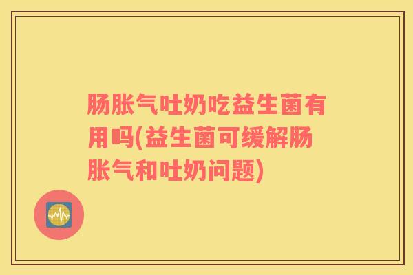 肠胀气吐奶吃益生菌有用吗(益生菌可缓解肠胀气和吐奶问题)