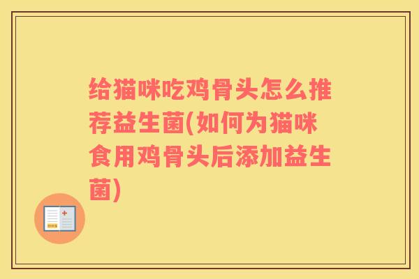 给猫咪吃鸡骨头怎么推荐益生菌(如何为猫咪食用鸡骨头后添加益生菌)