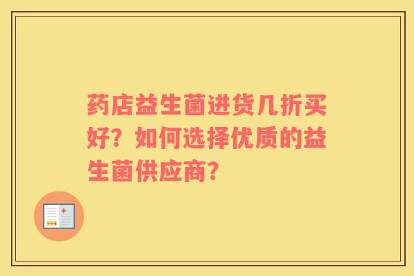 药店益生菌进货几折买好？如何选择优质的益生菌供应商？