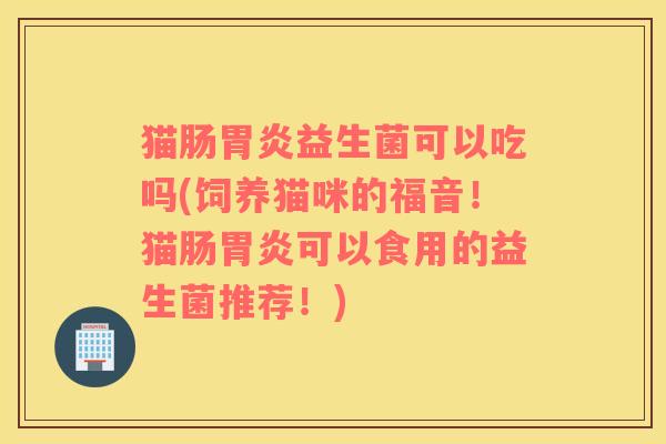 猫肠胃炎益生菌可以吃吗(饲养猫咪的福音！猫肠胃炎可以食用的益生菌推荐！)