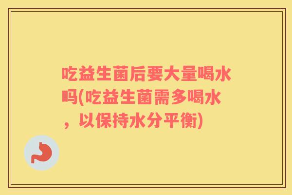 吃益生菌后要大量喝水吗(吃益生菌需多喝水，以保持水分平衡)